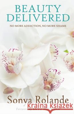 Beauty Delivered: No More Addiction, No More Shame Sonya Rolande 9780692763483