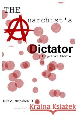 The Anarchist's Dictator: A Lyrical Riddle Eric C. Sundwall 9780692763810 Eric Sundwall