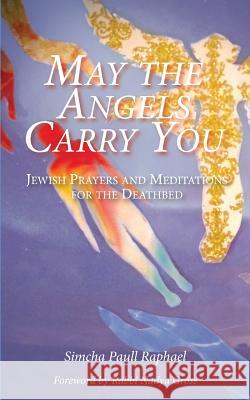 May the Angels Carry You: Jewish Prayers and Meditations for the Deathbed Simcha Paull Raphael Nadya Gross 9780692765609