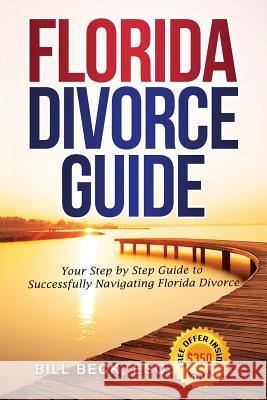 Florida Divorce Guide: Your Guide to Successfully Navigating Florida Divorce Bill Beck 9780692767245 Bill Beck