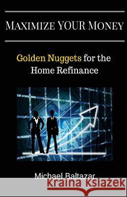 Maximize YOUR Money: Golden Nuggets for the Home Refinance Baltazar, Michael 9780692768662 Baltazar Partners, LLC.