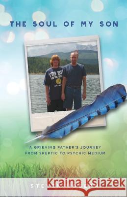 The Soul of My Son: A Grieving Father's Journey from Skeptic to Psychic Medium Steven Joseph 9780692774731 Intuitive Visionary Concepts LLC