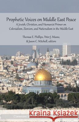 Prophetic Voices on Middle East Peace: A Jewish, Christian, and Humanist Primer on Colonialism, Zionism & Nationalism in the Middle East Thomas E. Phillips Jason C. Mitchell Peter Miano 9780692774854 Cst Press