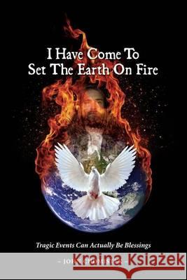 I Have Come To Set The Earth On Fire: Tragic Events Can Actually Be Blessings Chomistek, John Michael 9780692778128 Chomistek Packaging Systems