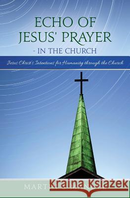 Echo of Jesus' Prayer - in the Church: Jesus Christ's Intentions for Humanity through the Church Manuel, Martin S. 9780692779842 Martin S. Manuel