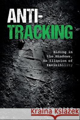 Anti-Tracking: Hiding in the Shadows, An Illusion of Invisibility Diaz, David 9780692781791