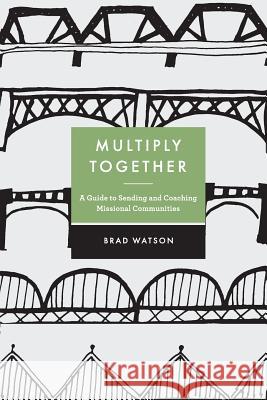 Multiply Together: A Guide to Sending and Coaching Missional Communities Brad Watson 9780692784358