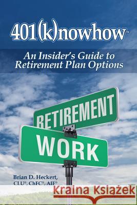 401knowhow: An Insider's Guide to Retirement Plan Options Brian D. Heckert 9780692788684 Not Avail