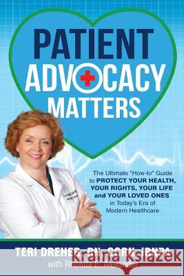 Patient Advocacy Matters: The Ultimate How-To Guide to Protect Your Health, Your Rights, Your Life and Your Loved Ones in Today's Era of Modern Teri Dreher Rhonda Alexander Kate Curler 9780692791776
