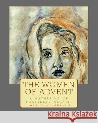 The Women of Advent: ...a gathering of scattered hearts, past and present Sheila Atchley 9780692792605 Sheila Atchley