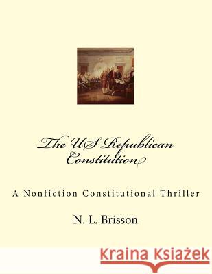The US Republican Constitution: A Nonfiction Constitutional Thriller Brisson, N. L. 9780692793206 N L Brisson
