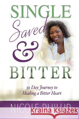 Single, Saved & Bitter: 30 Day Journey to Healing a Bitter Heart Nicole D. Phillip 9780692800270