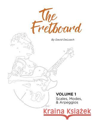 The Fretboard: Volume 1: Scales, Modes, and Arpeggios David Deloach 9780692801864 David Deloach