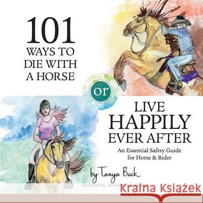 101 Ways to Die with a Horse or Live Happily Ever After: A Safety Guide for Horse & Rider Tanya Buck Jennipher Cunningham 9780692802458