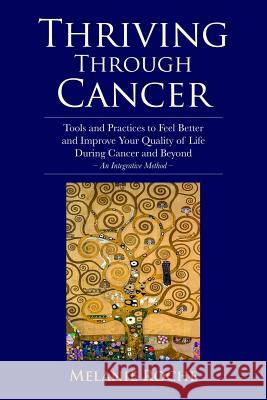 Thriving Through Cancer: Tools and Practices to Feel Better and Improve Your Quality of Life During Cancer and Beyond - An Integrative Method Melanie Roche 9780692802908