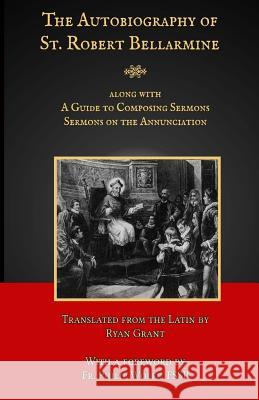 The Autobiography of St. Robert Bellarmine: Also containing: A Guide to Composing Sermons - Sermons on the Annunciation Grant, Ryan 9780692803509