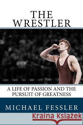 The Wrestler: A Life of Passion and the Pursuit of Greatness Michael Fessler 9780692804070 Banyan Press