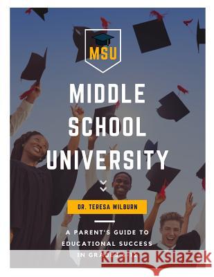 Middle School University: A Parent's Guide to Educational Success in Grades 6-12 Dr Teresa Wilburn 9780692804490 Wilburn Consulting LLC