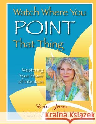 Watch Where You Point That Thing: Mastering Your Power Of Intention Jones, Lola 9780692805213 Lola Jones. Inc.