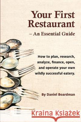 Your First Restaurant - An Essential Guide: How to Plan, Research, Analyze, Finance, Open, and Operate Your Own Wildly-Succesful Eatery. Daniel Holmes Boardman 9780692810453 Edith Street Publications