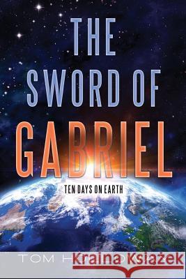 The Sword of Gabriel: Ten Days on Earth Tom Holloway 9780692813683 Sword of Gabriel
