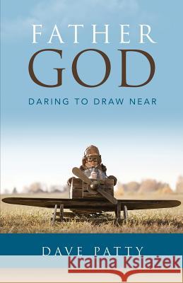 Father God: Daring to Draw Near Dave Patty 9780692814192