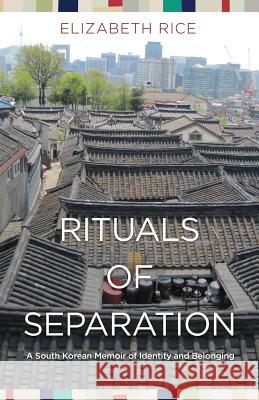 Rituals of Separation: A South Korean Memoir of Identity and Belonging Elizabeth Rice 9780692815892 Tojang Press