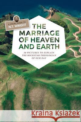 The Marriage of Heaven and Earth - a Visual Guide to N.T. Wright: 50 Pictures to Explain the Rock Star Theologian of Our Day Watling, Marlin 9780692816394