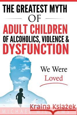 The Greatest Myth Of Adult Children of Alcoholics, Violence, & Dysfunction: We Were Loved Williams, Michael 9780692820483