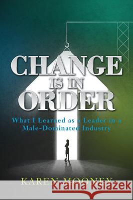 Change Is in Order: What I Learned as a Leader in a Male-Dominated Industry Karen Mooney 9780692820889 Karen Transforms
