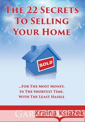 The 22 Secrets To Selling Your Home: For The Most Money In The Shortest Time, With The Least Hassle Kent, Gary 9780692821510 Gary Kent Team