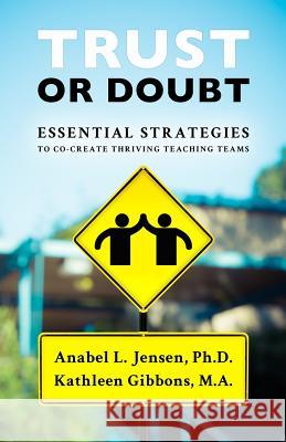 Trust or Doubt: Essential Strategies to Co-Create Thriving Teaching Teams Dr Anabel L. Jensen Kathleen Gibbons 9780692822104 Next Steps Press