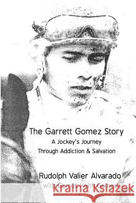 The Garrett Gomez Story: A Jockey's Journey Through Addiction & Salvation Rudolph Valier Alvarado Garrett Keith Gomez Star Burton-West 9780692824641