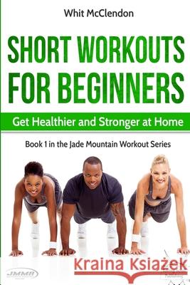 Short Workouts for Beginners: Get Healthier and Stronger at Home Whit McClendon 9780692826584 Rolling Scroll Publishing