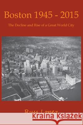 Boston 1945-2015: The Decline and Rebirth of a Great World City Russ Lopez 9780692829349 Shawmut Peninsula Press