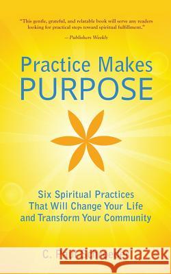 Practice Makes PURPOSE: Six Spiritual Practices That Will Change Your Life and Transform Your Community Schroeder, C. Paul 9780692830871