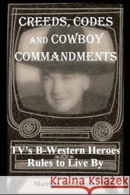 Creeds, Codes and Cowboy Commandments: Tv's B-Western Heroes Rules to Live by Matthew McKenzie 9780692832776 McKenzie House Publishing