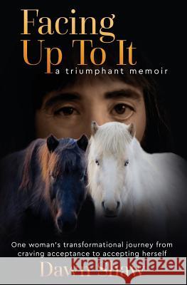 Facing Up to It: One Woman's Transformational Journey from Craving Acceptance to Accepting Herself. Dawn Shaw Debra Ginsberg 9780692833865