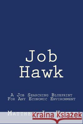 Job Hawk: A Job Searching Blueprint For Any Economic Environment Kelly, Matthew J. 9780692834305 Matt Kelly