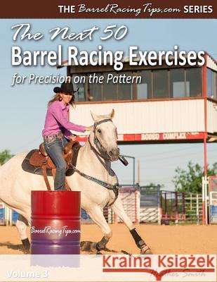 The Next 50 Barrel Racing Exercises for Precision on the Pattern Heather A Smith (University of Northern British Columbia) 9780692835913 Heather Smith