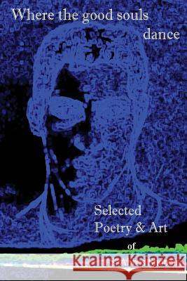 Where the good souls dance: Selected Poetry and Art of S. Abbas Shobeiri Shobeiri, S. Abbas 9780692839010