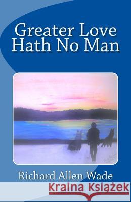 Greater Love Hath No Man Richard A. Wade 9780692840528