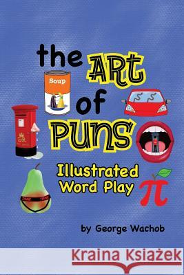 The Art of Puns: Illustrated Word Play George Wachob 9780692840573 Hearthside Creations, Inc