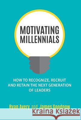 Motivating Millennials: How to Recognize, Recruit and Retain the Next Generation of Leaders Ryan Avery James Goodnow 9780692841457 Averytoday, Inc.