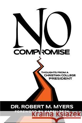 No Compromise: Thoughts from a Christian College President Dr Robert M. Myers Karen Peck K. R. Melton 9780692842447