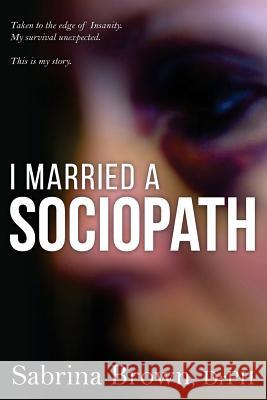 I Married a Sociopath: Taken to the Edge of Insanity, my Survival Unexpected Brown, Sabrina 9780692843888 Kodiak Camps and Outfitters