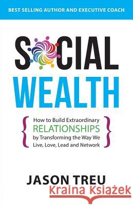 Social Wealth: How to Build Extraordinary Relationships By Transforming the Way We Live, Love, Lead and Network Treu, Jason 9780692850152