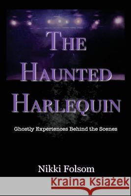The Haunted Harlequin: Ghostly Experiences Behind the Scenes Nikki Folsom 9780692854280 Conflicted Reality Press