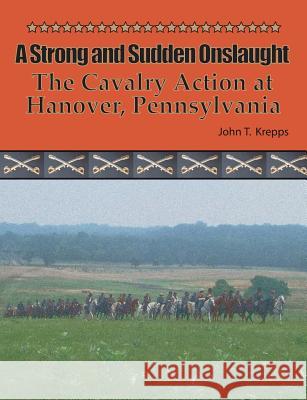 A Strong and Sudden Onslaught: The Cavalry Action at Hanover, Pennsylvania John T Krepps   9780692854853 John T Krepps LLC