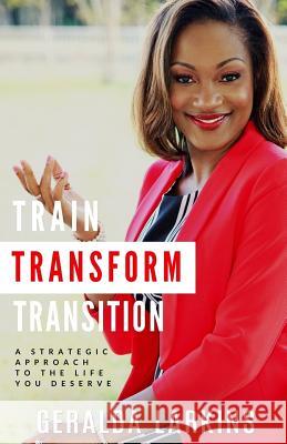 Train Transform Transition: A Strategic Approach to the Life You Deserve Geralda Larkins 9780692854952 Impart Kingdom